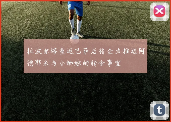 拉波尔塔重返巴萨后将全力推进阿德耶米与小蜘蛛的转会事宜