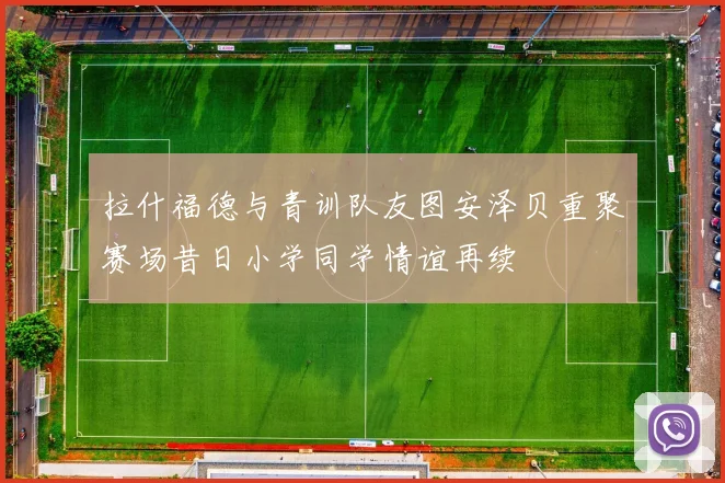 拉什福德与青训队友图安泽贝重聚赛场昔日小学同学情谊再续