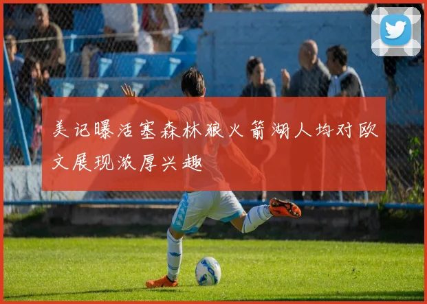美记曝活塞森林狼火箭湖人均对欧文展现浓厚兴趣