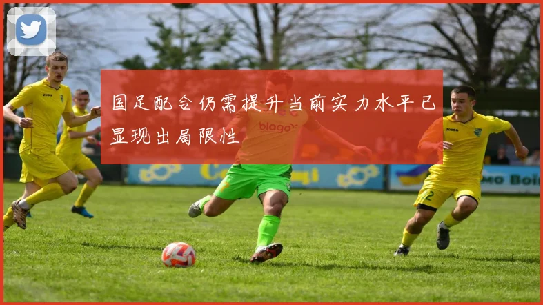 国足配合仍需提升当前实力水平已显现出局限性