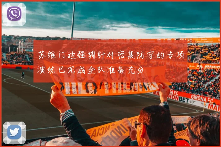 苏维门迪强调针对密集防守的专项演练已完成全队准备充分