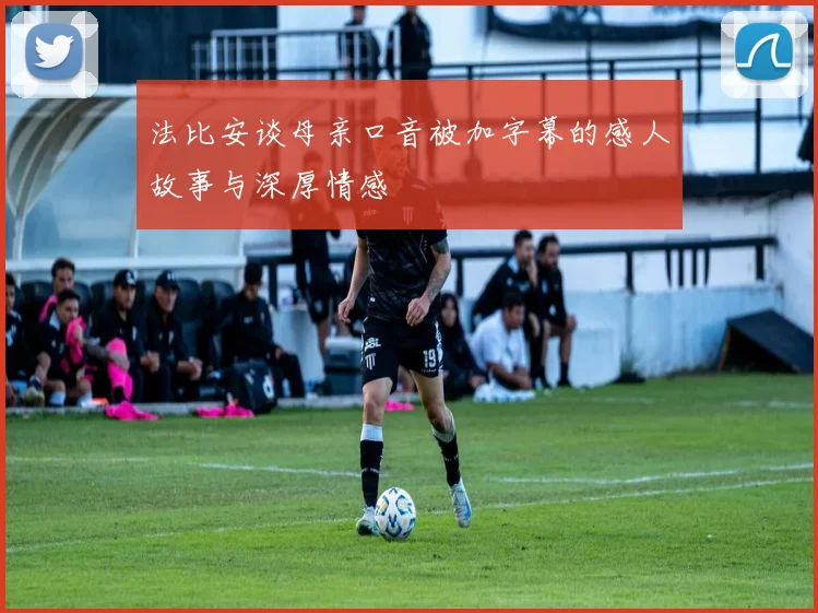 法比安谈母亲口音被加字幕的感人故事与深厚情感