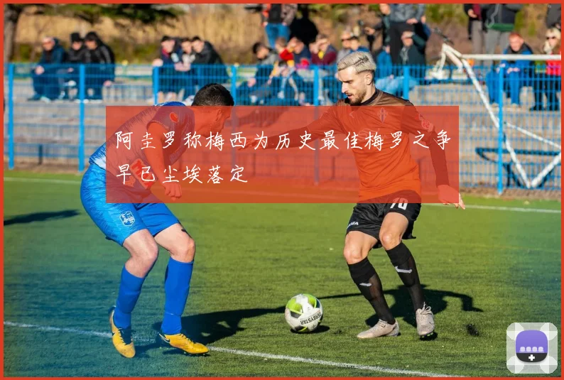 阿圭罗称梅西为历史最佳梅罗之争早已尘埃落定