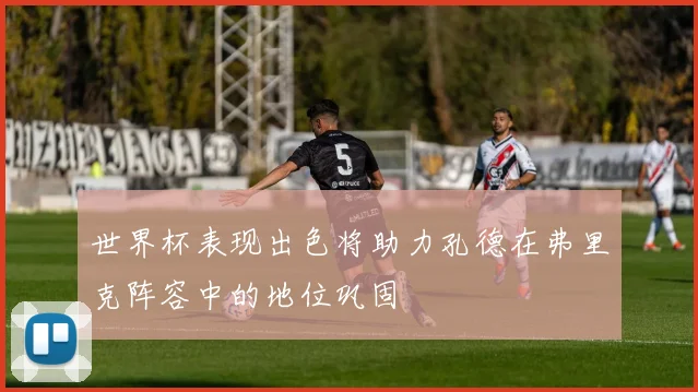 世界杯表现出色将助力孔德在弗里克阵容中的地位巩固