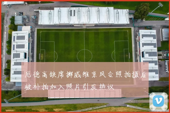 厄德高缺席挪威维京风合照拍摄后被补拍加入照片引发热议