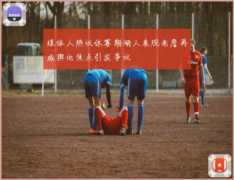 媒体人热议休赛期湖人表现老詹再成舆论焦点引发争议
