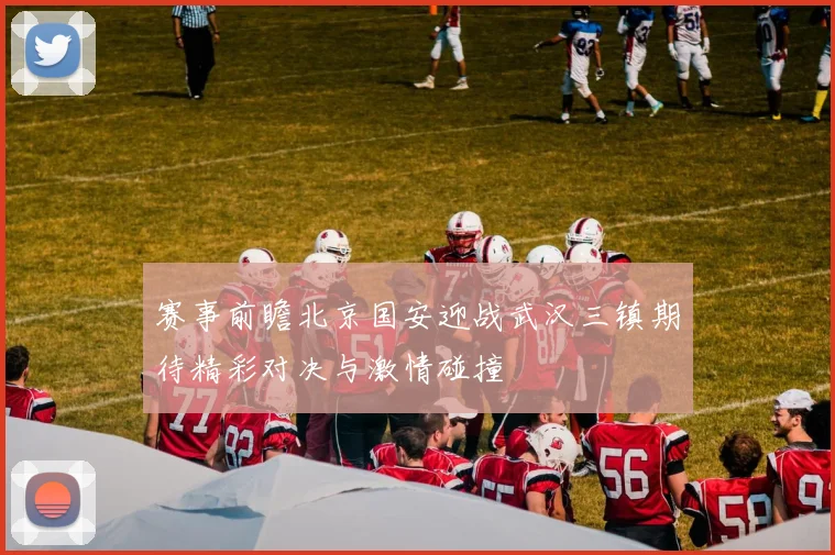 赛事前瞻北京国安迎战武汉三镇期待精彩对决与激情碰撞