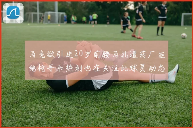 马竞欲引进20岁前腰马扎遭药厂拒绝枪手和热刺也在关注此球员动态