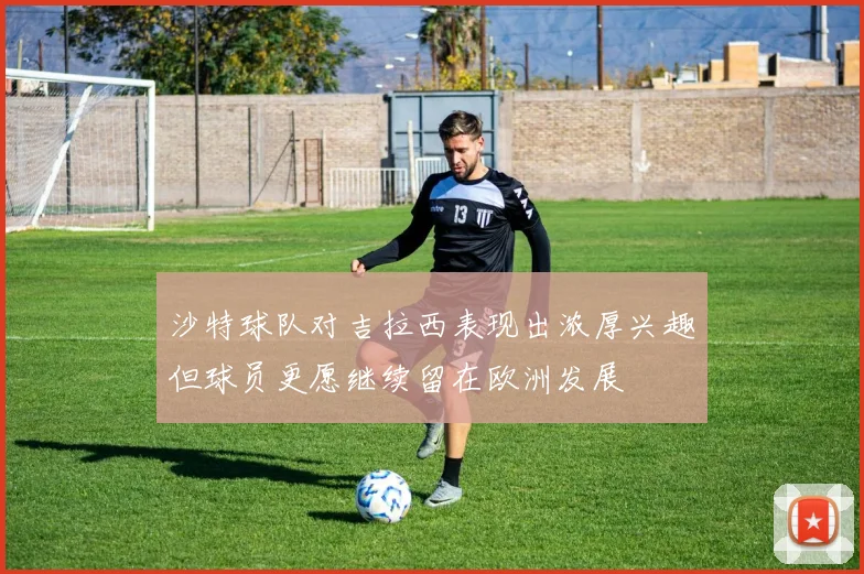 沙特球队对吉拉西表现出浓厚兴趣但球员更愿继续留在欧洲发展