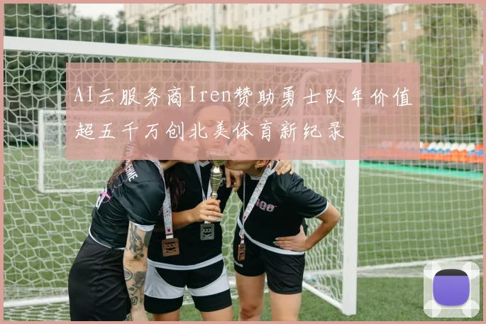 AI云服务商Iren赞助勇士队年价值超五千万创北美体育新纪录