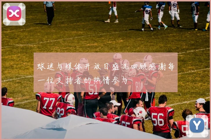 球迷与媒体开放日盛况回顾感谢每一位支持者的热情参与