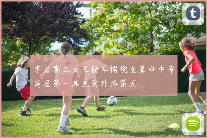 季后赛三分王榜单揭晓克莱命中率高居第一库里意外排第五