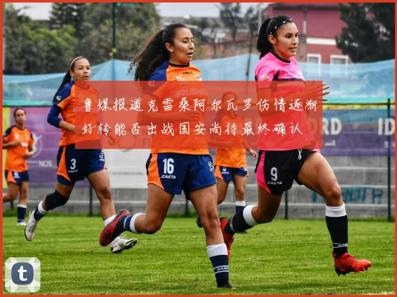 鲁媒报道克雷桑阿尔瓦罗伤情逐渐好转能否出战国安尚待最终确认
