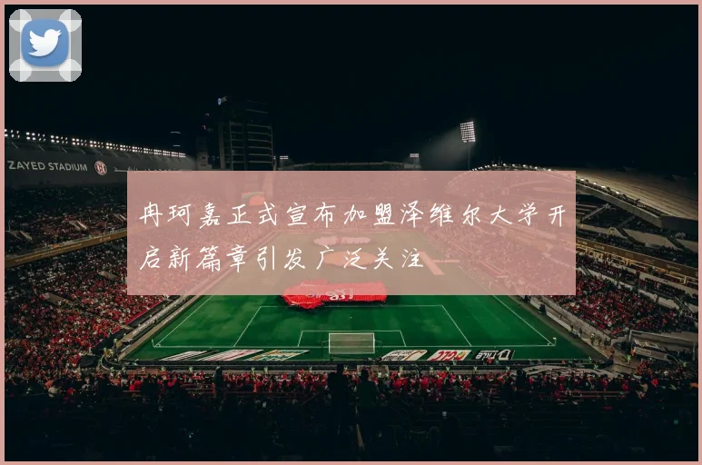 冉珂嘉正式宣布加盟泽维尔大学开启新篇章引发广泛关注