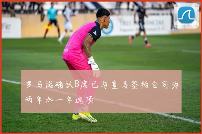 罗马诺确认B席已与皇马签约合同为两年加一年选项