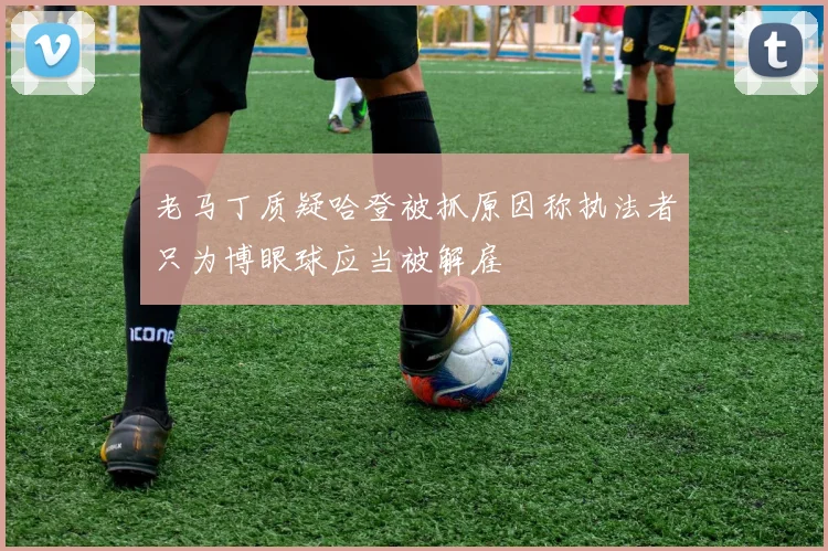 老马丁质疑哈登被抓原因称执法者只为博眼球应当被解雇