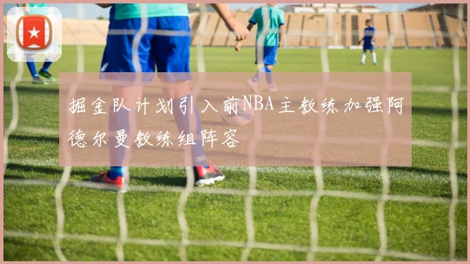 掘金队计划引入前NBA主教练加强阿德尔曼教练组阵容