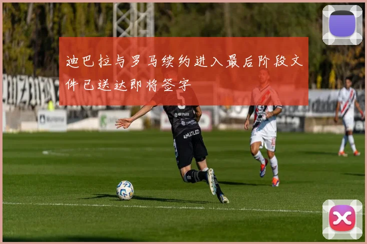 迪巴拉与罗马续约进入最后阶段文件已送达即将签字