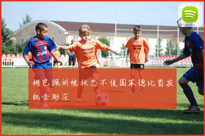 姆巴佩训练状态不佳国家德比首发机会渺茫