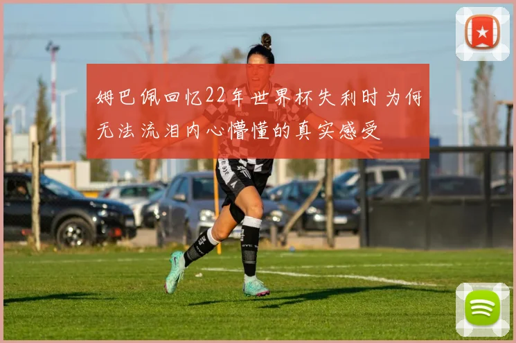 姆巴佩回忆22年世界杯失利时为何无法流泪内心懵懂的真实感受