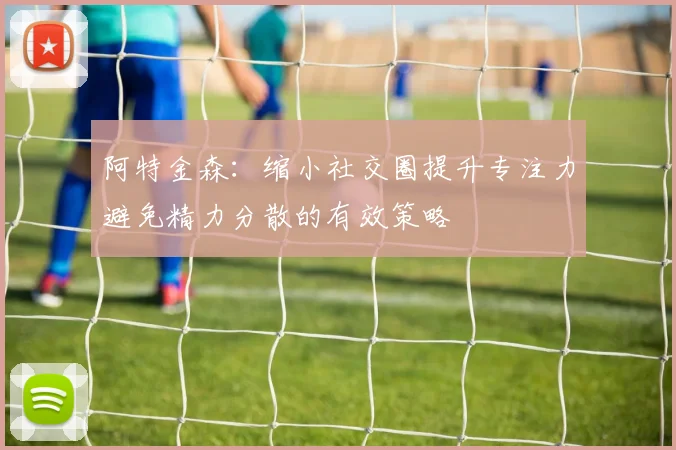 阿特金森：缩小社交圈提升专注力避免精力分散的有效策略