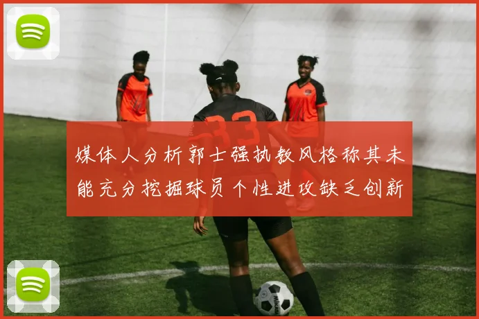 媒体人分析郭士强执教风格称其未能充分挖掘球员个性进攻缺乏创新性