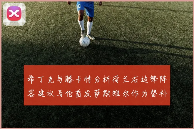 希丁克与滕卡特分析荷兰右边锋阵容建议马伦首发萨默维尔作为替补选择