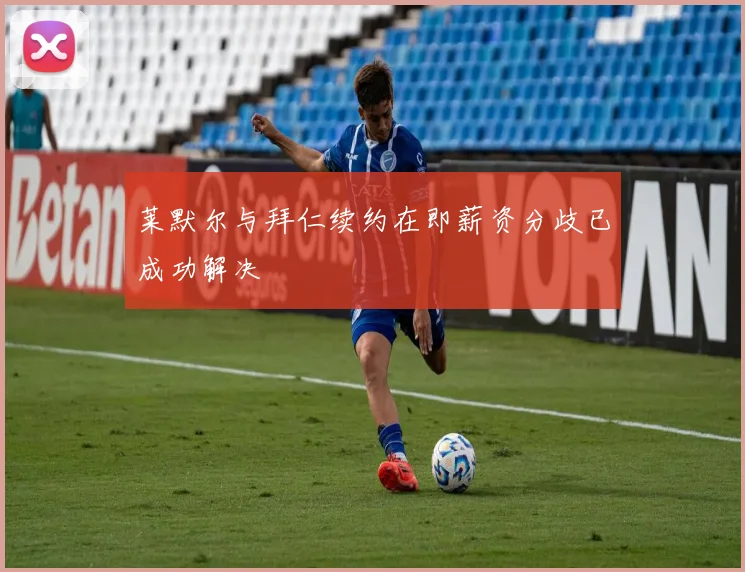 莱默尔与拜仁续约在即薪资分歧已成功解决